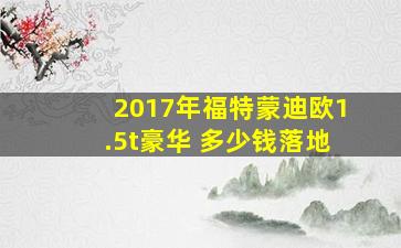 2017年福特蒙迪欧1.5t豪华 多少钱落地